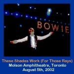 David bowie 2002-08-05 Toronto ,Molson Amphitheatre – These Shades Work (For those Rays) – (Area 2 Festival) – SQ 9